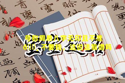 号称周易八字无印且不准 🌸 不要钱，这说法靠谱吗